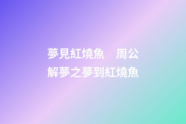 夢見紅燒魚　周公解夢之夢到紅燒魚